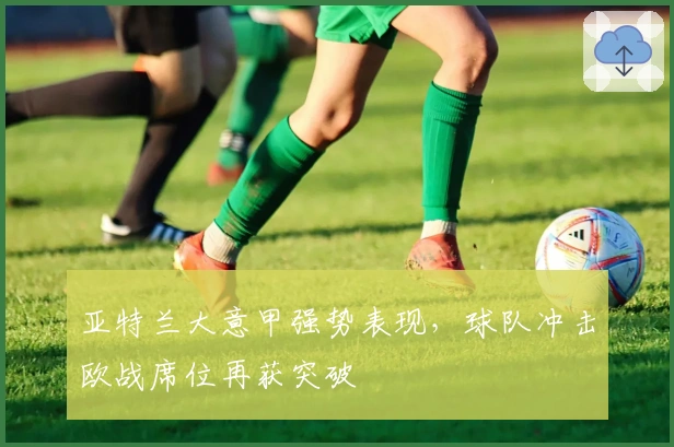 亚特兰大意甲强势表现，球队冲击欧战席位再获突破