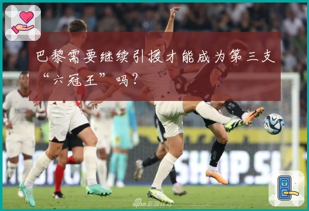 巴黎需要继续引援才能成为第三支“六冠王”吗？