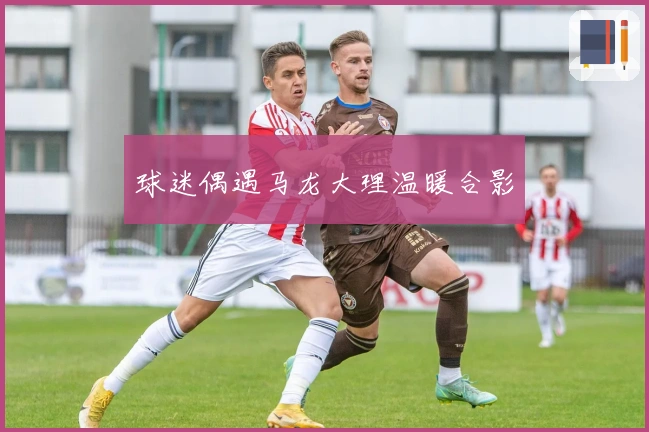 球迷偶遇马龙大理温暖合影