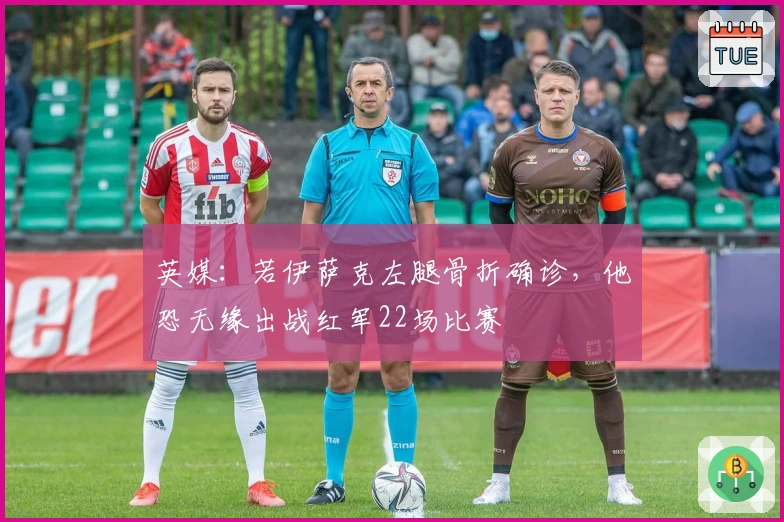 英媒:若伊萨克左腿骨折确诊,他恐无缘出战红军22场比赛