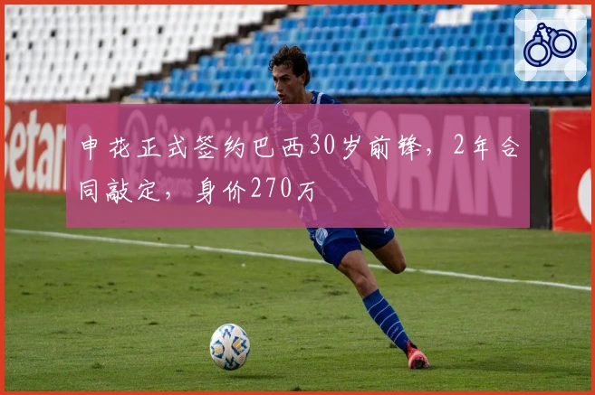 申花正式签约巴西30岁前锋,2年合同敲定,身价270万