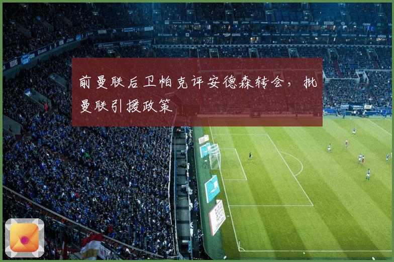 前曼联后卫帕克评安德森转会，批曼联引援政策