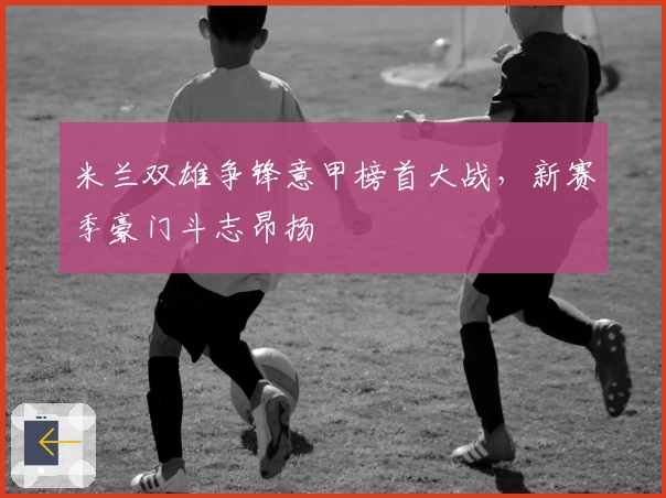 米兰双雄争锋意甲榜首大战，新赛季豪门斗志昂扬
