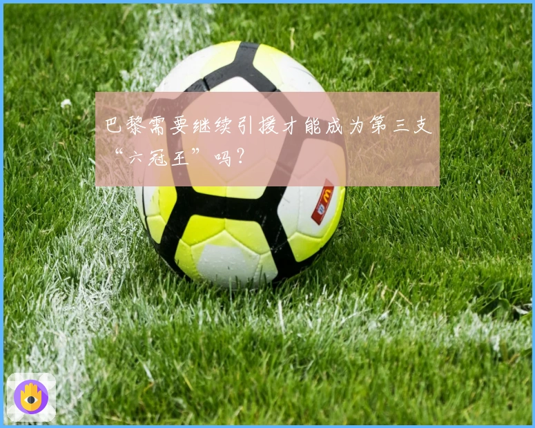 巴黎需要继续引援才能成为第三支“六冠王”吗？