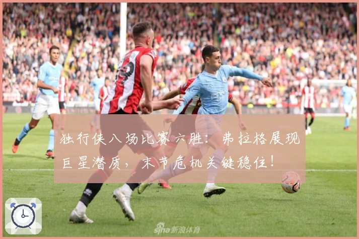 独行侠八场比赛六胜：弗拉格展现巨星潜质，末节危机关键稳住！