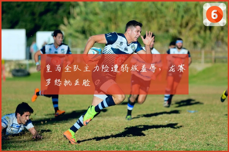 皇马全队主力险遭弱旅羞辱，龙赛罗怒批丢脸