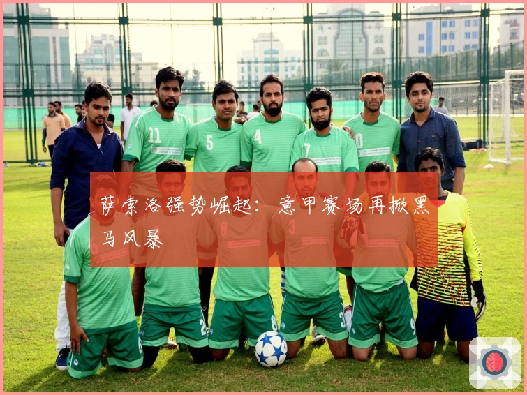 萨索洛强势崛起：意甲赛场再掀黑马风暴