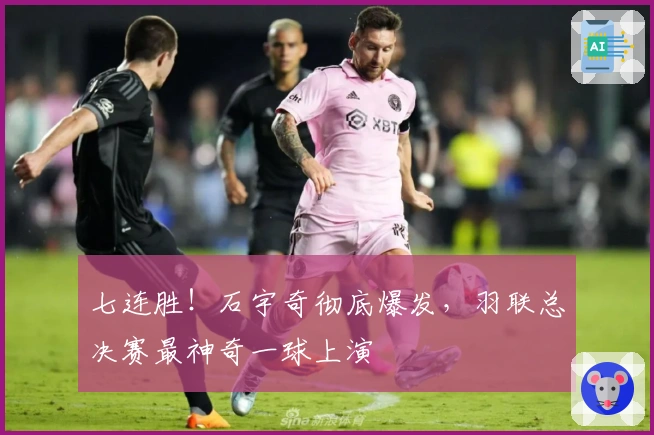 七连胜！石宇奇彻底爆发，羽联总决赛最神奇一球上演