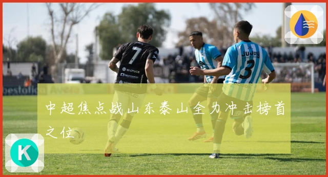 中超焦点战山东泰山全力冲击榜首之位