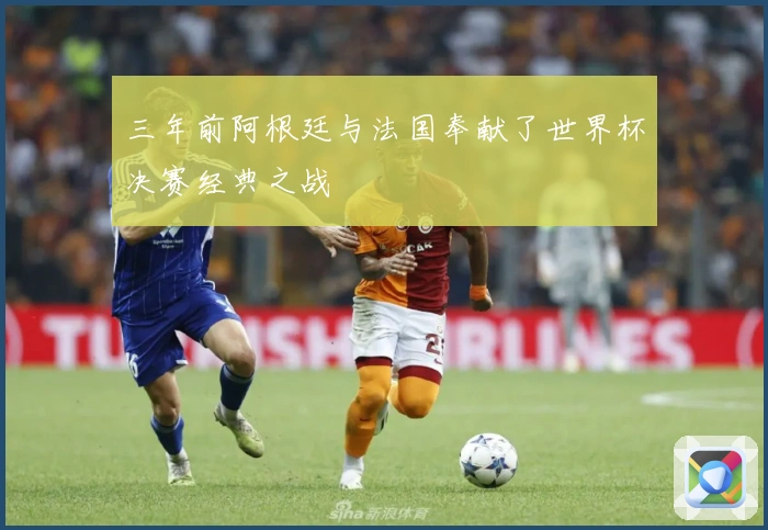 三年前阿根廷与法国奉献了世界杯决赛经典之战