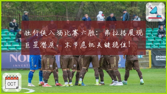 独行侠八场比赛六胜：弗拉格展现巨星潜质，末节危机关键稳住！